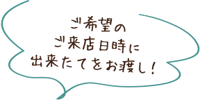 ご希望のご来店日時に出来たてをお渡し！